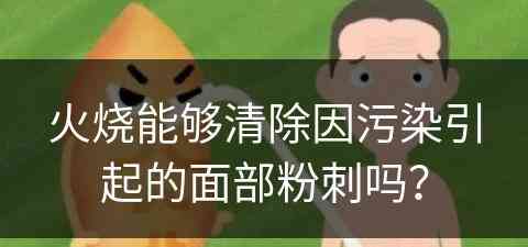 火烧能够清除因污染引起的面部粉刺吗？